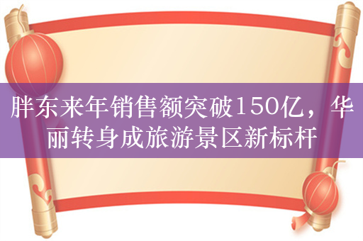 胖东来年销售额突破150亿，华丽转身成旅游景区新标杆