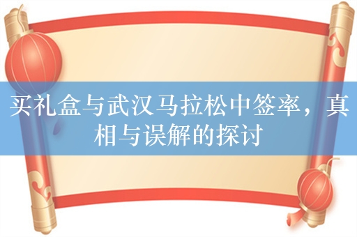 买礼盒与武汉马拉松中签率，真相与误解的探讨