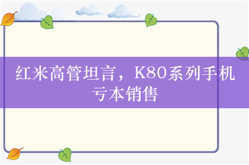 红米高管坦言，K80系列手机亏本销售