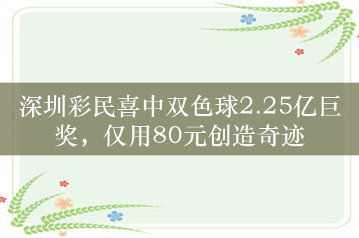 深圳彩民喜中双色球2.25亿巨奖，仅用80元创造奇迹