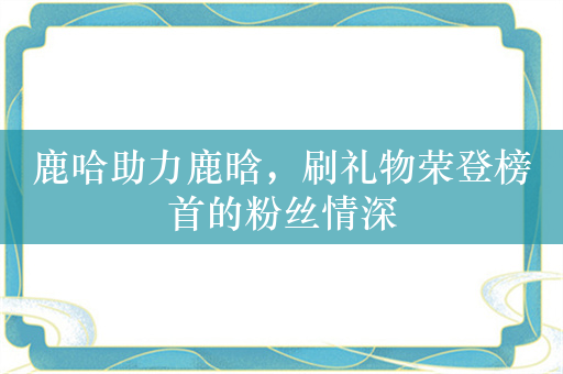 鹿哈助力鹿晗，刷礼物荣登榜首的粉丝情深