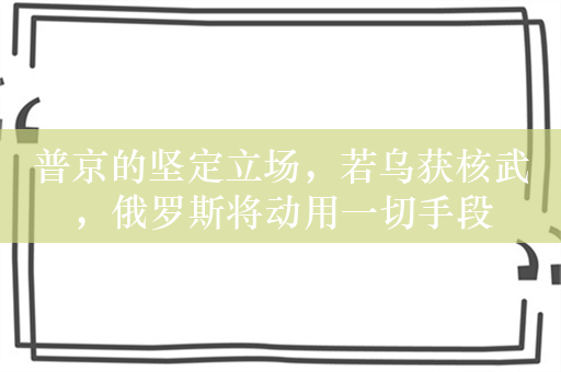 普京的坚定立场，若乌获核武，俄罗斯将动用一切手段