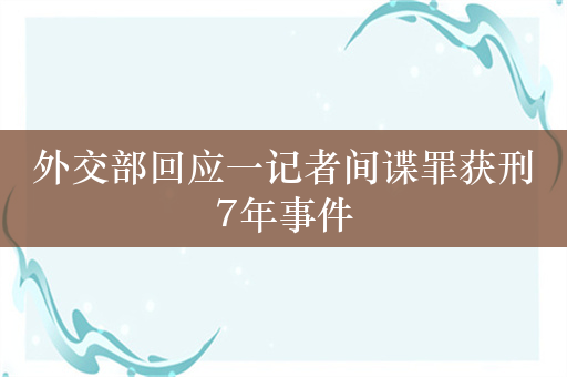 外交部回应一记者间谍罪获刑7年事件