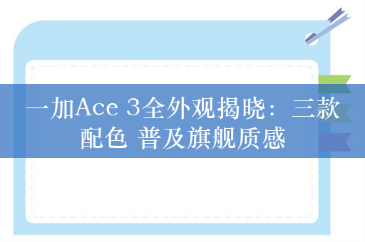 一加Ace 3全外观揭晓：三款配色 普及旗舰质感