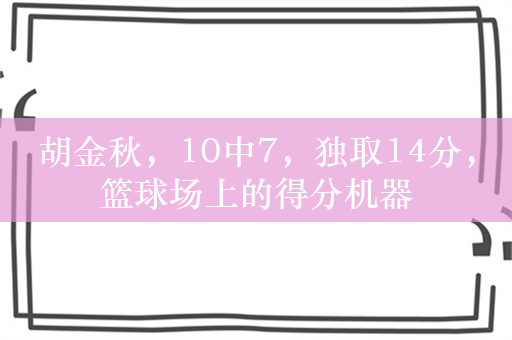 胡金秋，10中7，独取14分，篮球场上的得分机器