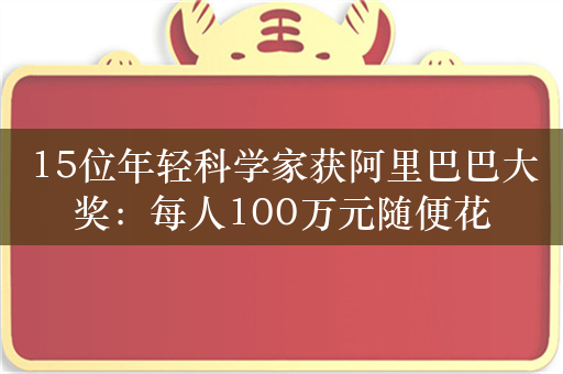 15位年轻科学家获阿里巴巴大奖：每人100万元随便花