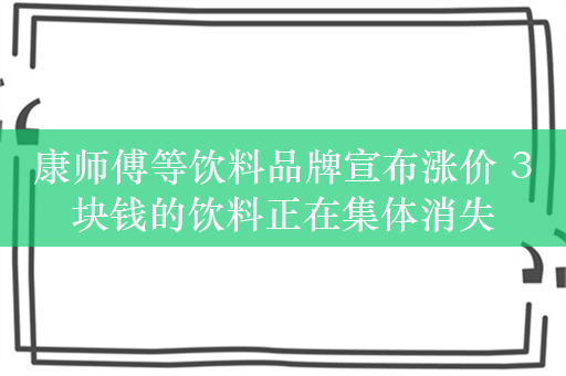 康师傅等饮料品牌宣布涨价 3块钱的饮料正在集体消失