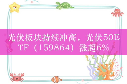 光伏板块持续冲高，光伏50ETF（159864）涨超6%