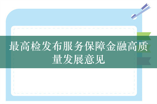 最高检发布服务保障金融高质量发展意见