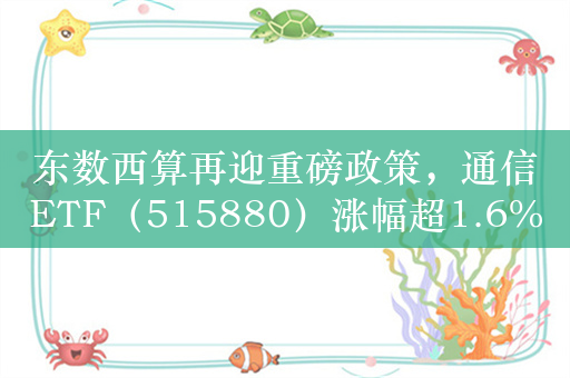 东数西算再迎重磅政策，通信ETF（515880）涨幅超1.6%，盘中溢价交易