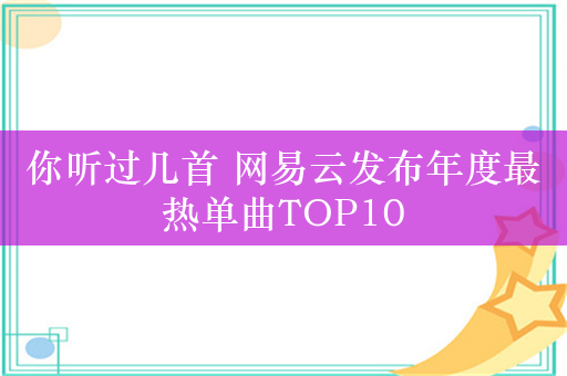 你听过几首 网易云发布年度最热单曲TOP10