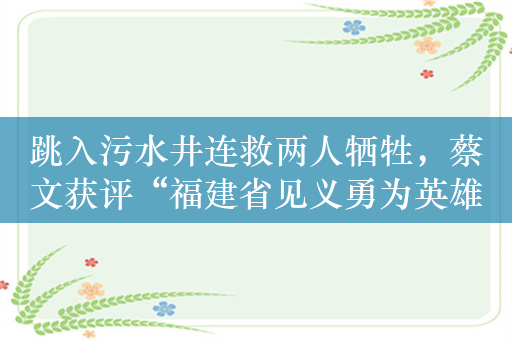 跳入污水井连救两人牺牲，蔡文获评“福建省见义勇为英雄”
