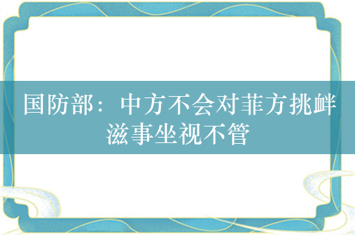 国防部：中方不会对菲方挑衅滋事坐视不管