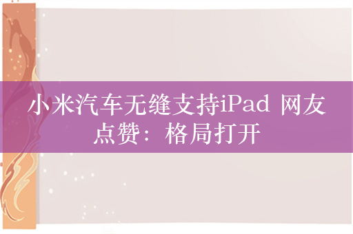 小米汽车无缝支持iPad 网友点赞：格局打开