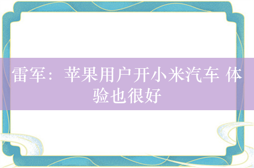 雷军：苹果用户开小米汽车 体验也很好