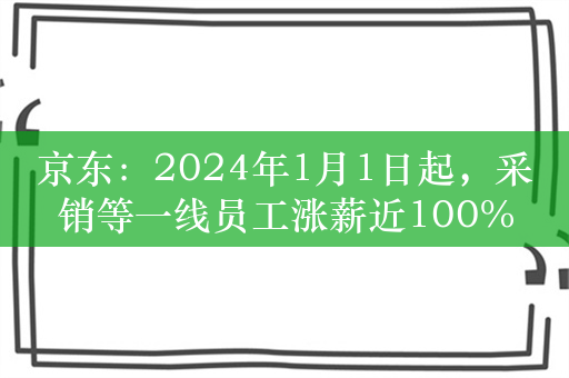 京东：2024年1月1日起，采销等一线员工涨薪近100%