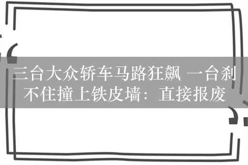 三台大众轿车马路狂飙 一台刹不住撞上铁皮墙：直接报废