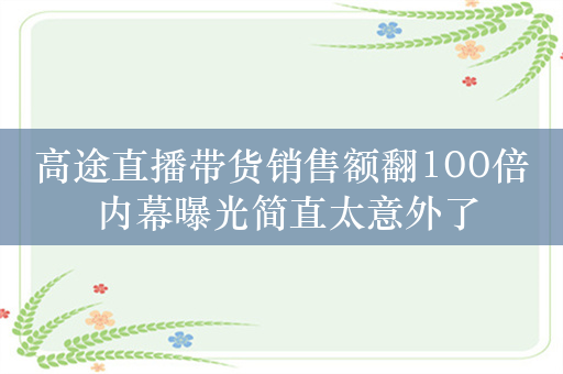 高途直播带货销售额翻100倍 内幕曝光简直太意外了