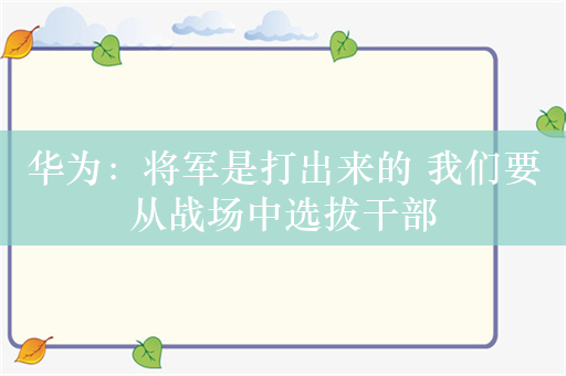 华为：将军是打出来的 我们要从战场中选拔干部