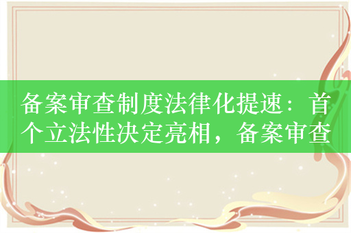备案审查制度法律化提速：首个立法性决定亮相，备案审查法正酝酿
