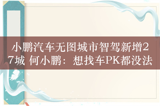 小鹏汽车无图城市智驾新增27城 何小鹏：想找车PK都没法、因为没友商