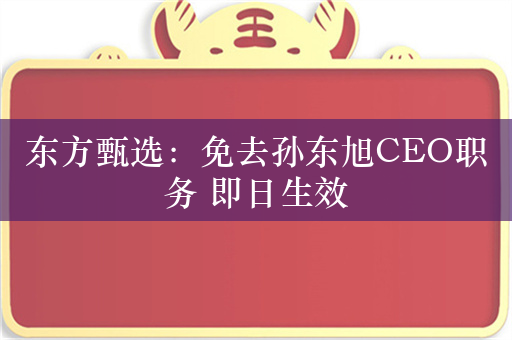 东方甄选：免去孙东旭CEO职务 即日生效