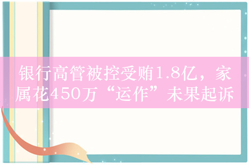 银行高管被控受贿1.8亿，家属花450万“运作”未果起诉索还