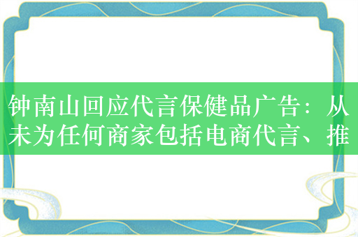 钟南山回应代言保健品广告：从未为任何商家包括电商代言、推荐过任何产品