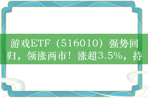 游戏ETF（516010）强势回归，领涨两市！涨超3.5%，持续溢价，近5日净流入超3.3亿