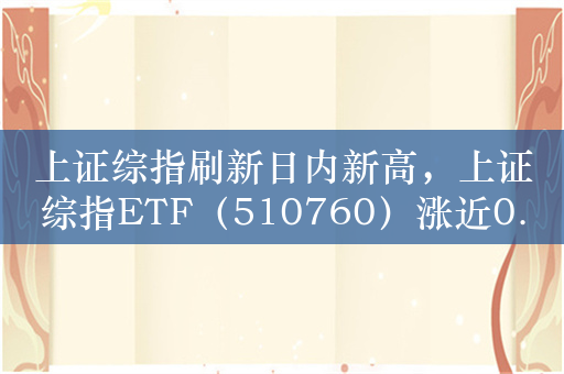 上证综指刷新日内新高，上证综指ETF（510760）涨近0.7%，过去20天净流入超3亿元