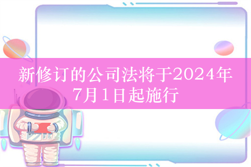 新修订的公司法将于2024年7月1日起施行