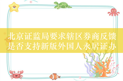 北京证监局要求辖区券商反馈是否支持新版外国人永居证办理证券业务