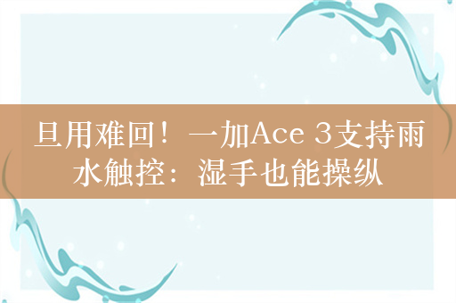 旦用难回！一加Ace 3支持雨水触控：湿手也能操纵