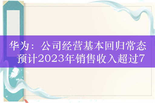 华为：公司经营基本回归常态  预计2023年销售收入超过7000亿元