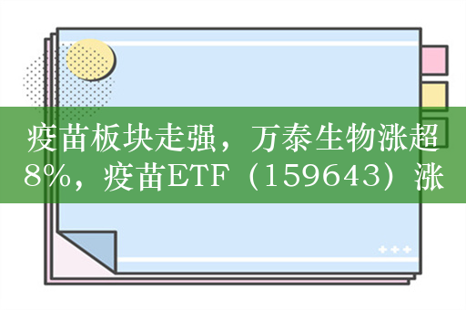 疫苗板块走强，万泰生物涨超8%，疫苗ETF（159643）涨超1.7%