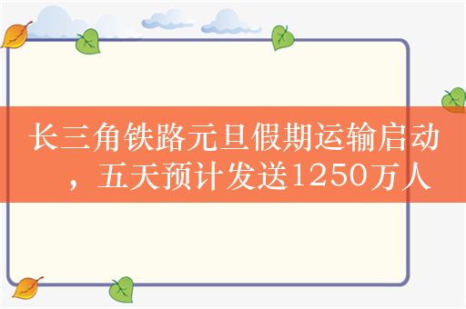 长三角铁路元旦假期运输启动​，五天预计发送1250万人次