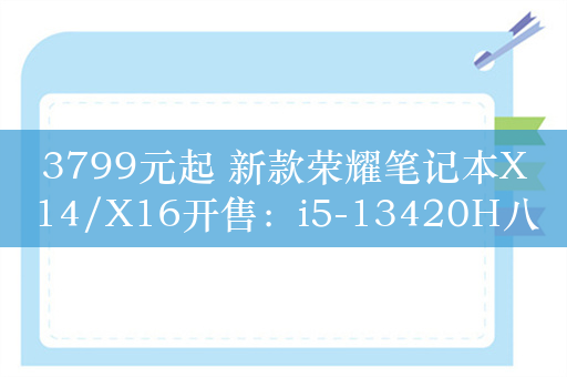 3799元起 新款荣耀笔记本X14/X16开售：i5-13420H八核U