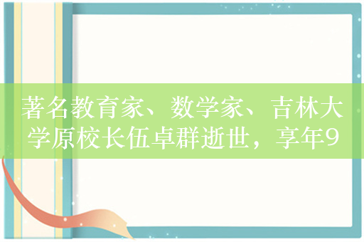 著名教育家、数学家、吉林大学原校长伍卓群逝世，享年94岁