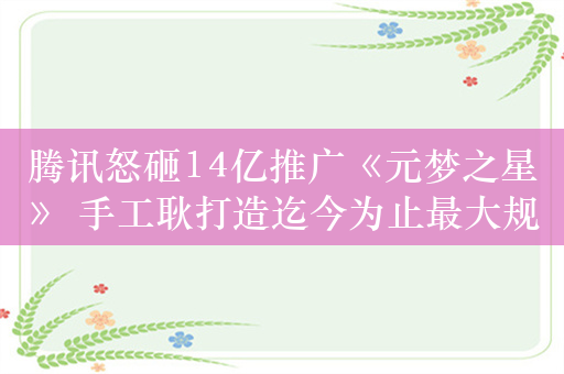 腾讯怒砸14亿推广《元梦之星》 手工耿打造迄今为止最大规模手工 