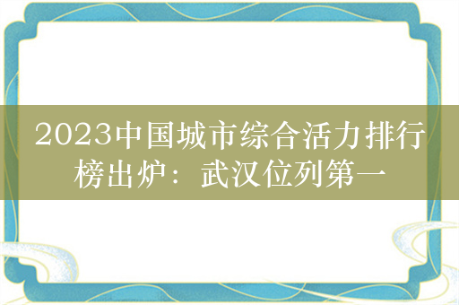 2023中国城市综合活力排行榜出炉：武汉位列第一