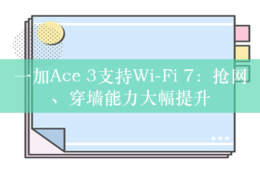 一加Ace 3支持Wi-Fi 7：抢网、穿墙能力大幅提升