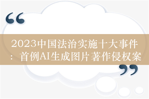 2023中国法治实施十大事件：首例AI生成图片著作侵权案入选