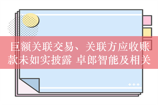 巨额关联交易、关联方应收账款未如实披露 卓郎智能及相关责任人被行政处罚