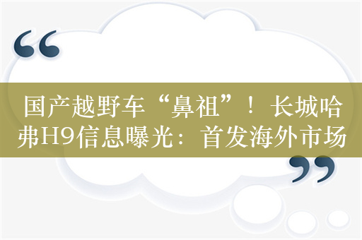 国产越野车“鼻祖”！长城哈弗H9信息曝光：首发海外市场
