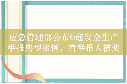 应急管理部公布6起安全生产举报典型案例，有举报人被奖20万元