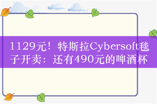 1129元！特斯拉Cybersoft毯子开卖：还有490元的啤酒杯 350元的哨子