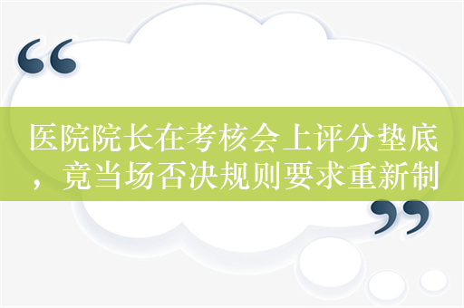 医院院长在考核会上评分垫底，竟当场否决规则要求重新制定