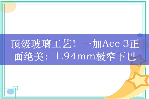 顶级玻璃工艺！一加Ace 3正面绝美：1.94mm极窄下巴