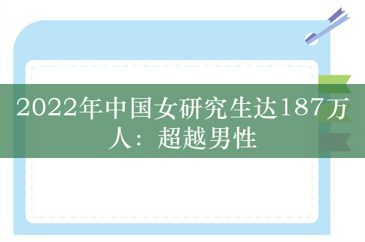 2022年中国女研究生达187万人：超越男性