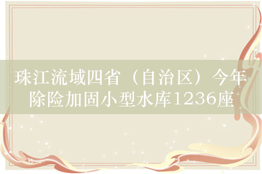 珠江流域四省（自治区）今年除险加固小型水库1236座